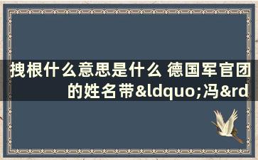 拽根什么意思是什么 德国军官团的姓名带“冯”的缘由是什么